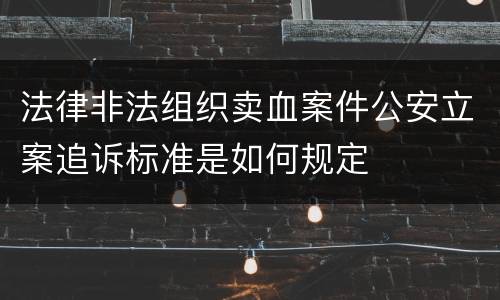 法律非法组织卖血案件公安立案追诉标准是如何规定