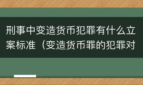 刑事中变造货币犯罪有什么立案标准（变造货币罪的犯罪对象）