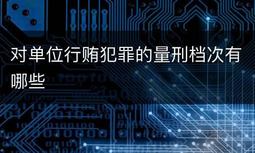 对单位行贿犯罪的量刑档次有哪些