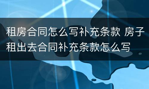 租房合同怎么写补充条款 房子租出去合同补充条款怎么写