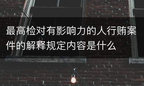 最高检对有影响力的人行贿案件的解释规定内容是什么