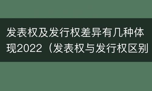 发表权及发行权差异有几种体现2022（发表权与发行权区别）