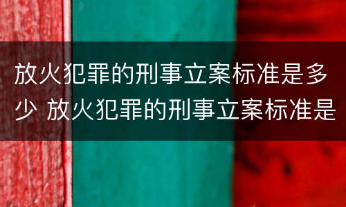 放火犯罪的刑事立案标准是多少 放火犯罪的刑事立案标准是多少条