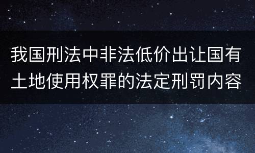 我国刑法中非法低价出让国有土地使用权罪的法定刑罚内容是怎样的