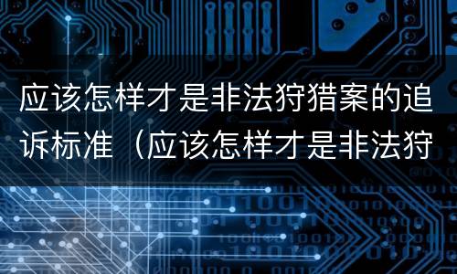 应该怎样才是非法狩猎案的追诉标准（应该怎样才是非法狩猎案的追诉标准呢）