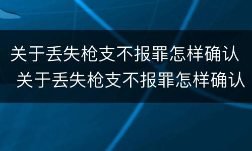 关于丢失枪支不报罪怎样确认 关于丢失枪支不报罪怎样确认是否犯罪
