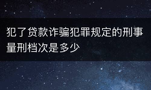 犯了贷款诈骗犯罪规定的刑事量刑档次是多少