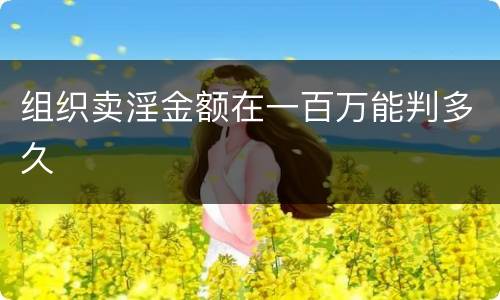 组织卖淫金额在一百万能判多久