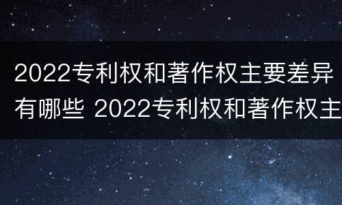 2022专利权和著作权主要差异有哪些 2022专利权和著作权主要差异有哪些问题