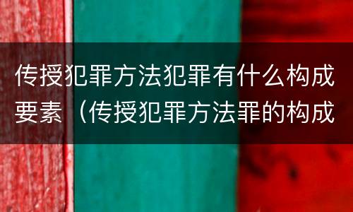 传授犯罪方法犯罪有什么构成要素（传授犯罪方法罪的构成要件）
