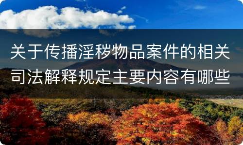 关于传播淫秽物品案件的相关司法解释规定主要内容有哪些