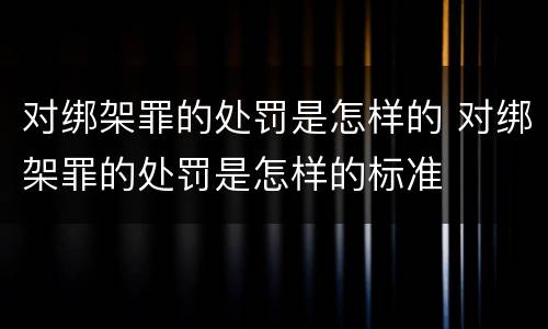 对绑架罪的处罚是怎样的 对绑架罪的处罚是怎样的标准