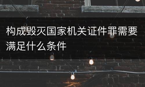 构成毁灭国家机关证件罪需要满足什么条件