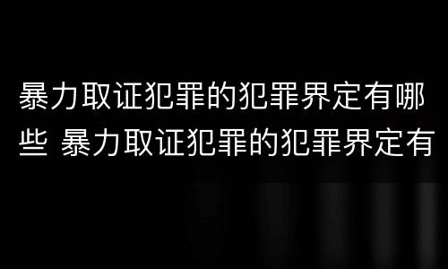 暴力取证犯罪的犯罪界定有哪些 暴力取证犯罪的犯罪界定有哪些类型