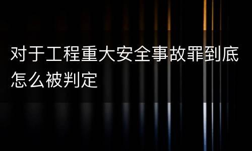 对于工程重大安全事故罪到底怎么被判定
