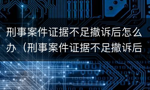 刑事案件证据不足撤诉后怎么办（刑事案件证据不足撤诉后怎么办理）