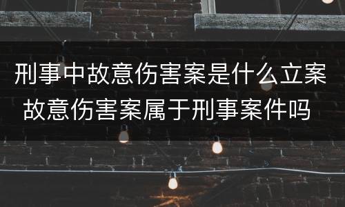 刑事中故意伤害案是什么立案 故意伤害案属于刑事案件吗