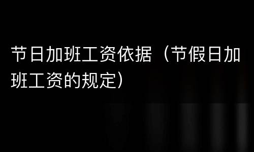 节日加班工资依据（节假日加班工资的规定）