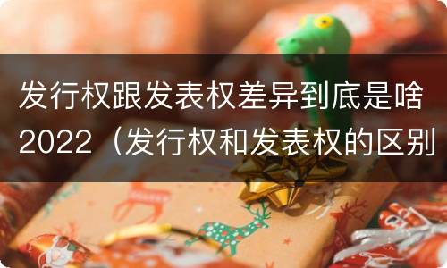 发行权跟发表权差异到底是啥2022（发行权和发表权的区别）