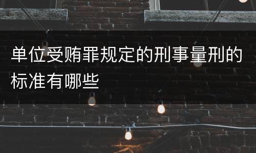 单位受贿罪规定的刑事量刑的标准有哪些