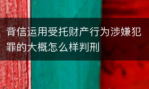 背信运用受托财产行为涉嫌犯罪的大概怎么样判刑