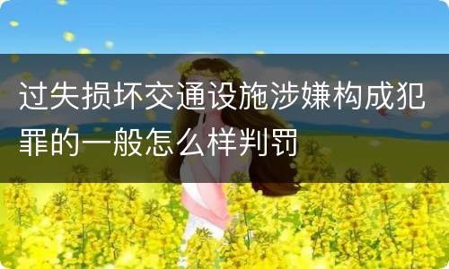 过失损坏交通设施涉嫌构成犯罪的一般怎么样判罚