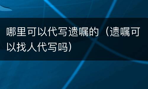 哪里可以代写遗嘱的（遗嘱可以找人代写吗）