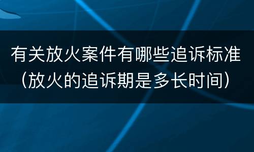 有关放火案件有哪些追诉标准（放火的追诉期是多长时间）