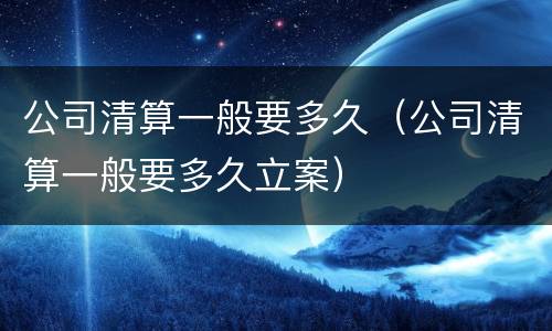 公司清算一般要多久（公司清算一般要多久立案）