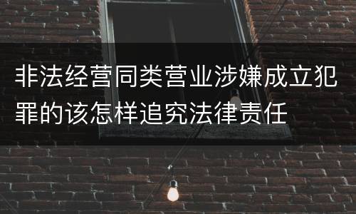 非法经营同类营业涉嫌成立犯罪的该怎样追究法律责任