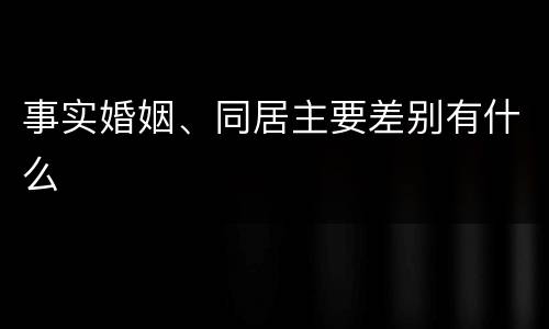 事实婚姻、同居主要差别有什么