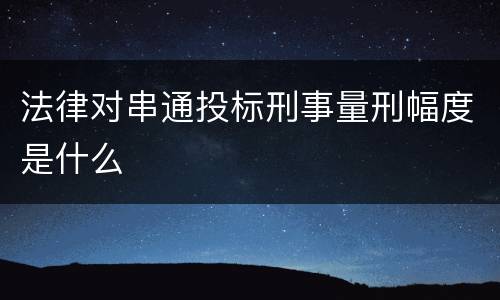 法律对串通投标刑事量刑幅度是什么