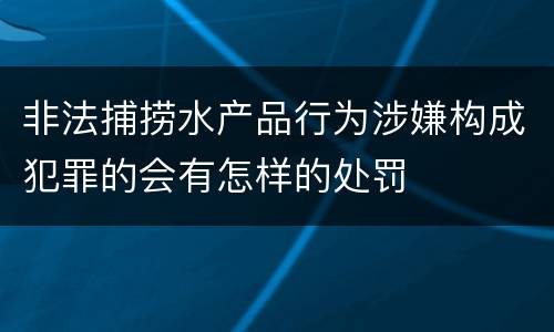 非法捕捞水产品行为涉嫌构成犯罪的会有怎样的处罚