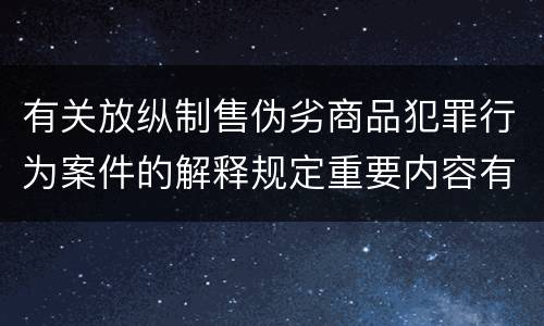 有关放纵制售伪劣商品犯罪行为案件的解释规定重要内容有哪些