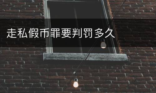 走私假币罪要判罚多久