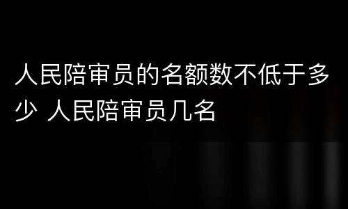 人民陪审员的名额数不低于多少 人民陪审员几名