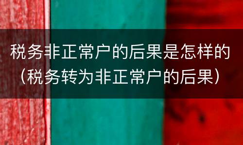 税务非正常户的后果是怎样的（税务转为非正常户的后果）