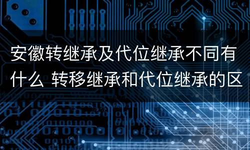 安徽转继承及代位继承不同有什么 转移继承和代位继承的区别