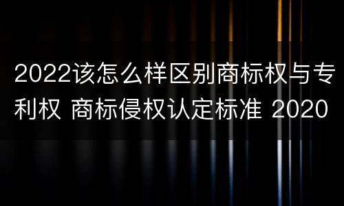 2022该怎么样区别商标权与专利权 商标侵权认定标准 2020