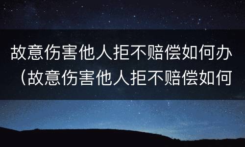 故意伤害他人拒不赔偿如何办（故意伤害他人拒不赔偿如何办案）