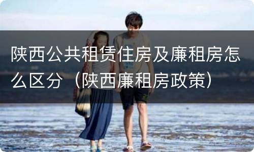 陕西公共租赁住房及廉租房怎么区分（陕西廉租房政策）