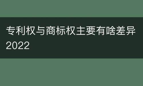 专利权与商标权主要有啥差异2022