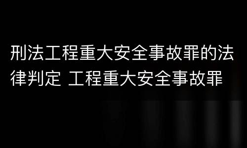 刑法工程重大安全事故罪的法律判定 工程重大安全事故罪 判例