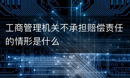 工商管理机关不承担赔偿责任的情形是什么