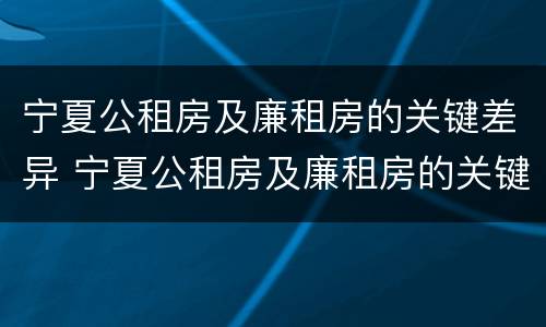 宁夏公租房及廉租房的关键差异 宁夏公租房及廉租房的关键差异是什么