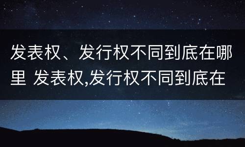 发表权、发行权不同到底在哪里 发表权,发行权不同到底在哪里发行