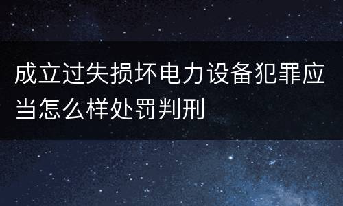 成立过失损坏电力设备犯罪应当怎么样处罚判刑