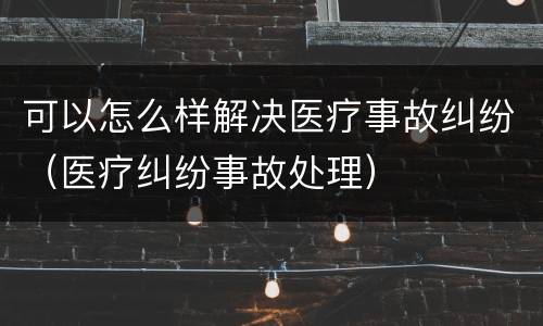 可以怎么样解决医疗事故纠纷（医疗纠纷事故处理）