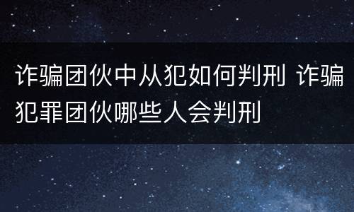 诈骗团伙中从犯如何判刑 诈骗犯罪团伙哪些人会判刑