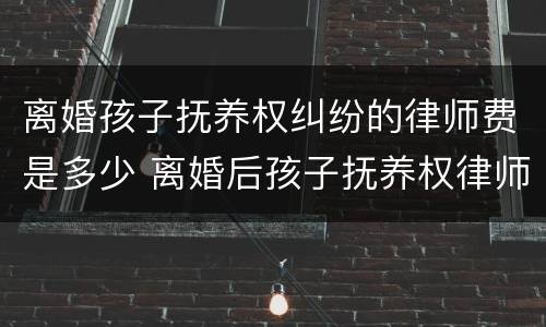 离婚孩子抚养权纠纷的律师费是多少 离婚后孩子抚养权律师咨询